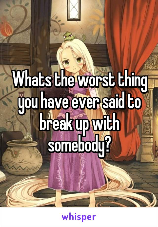 Whats the worst thing you have ever said to break up with somebody?