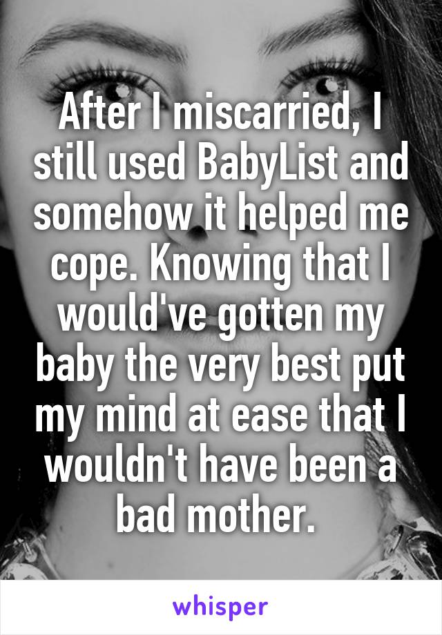 After I miscarried, I still used BabyList and somehow it helped me cope. Knowing that I would've gotten my baby the very best put my mind at ease that I wouldn't have been a bad mother. 