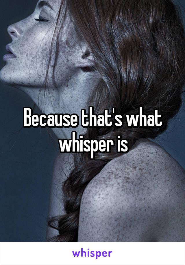 Because that's what whisper is
