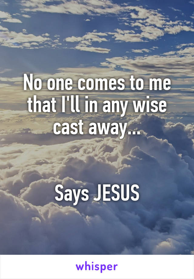 No one comes to me that I'll in any wise cast away...


Says JESUS