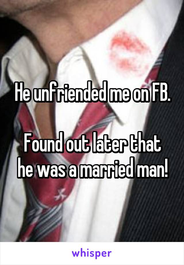 He unfriended me on FB.

Found out later that he was a married man!