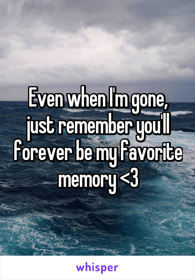 Even when I'm gone, just remember you'll forever be my favorite memory <3