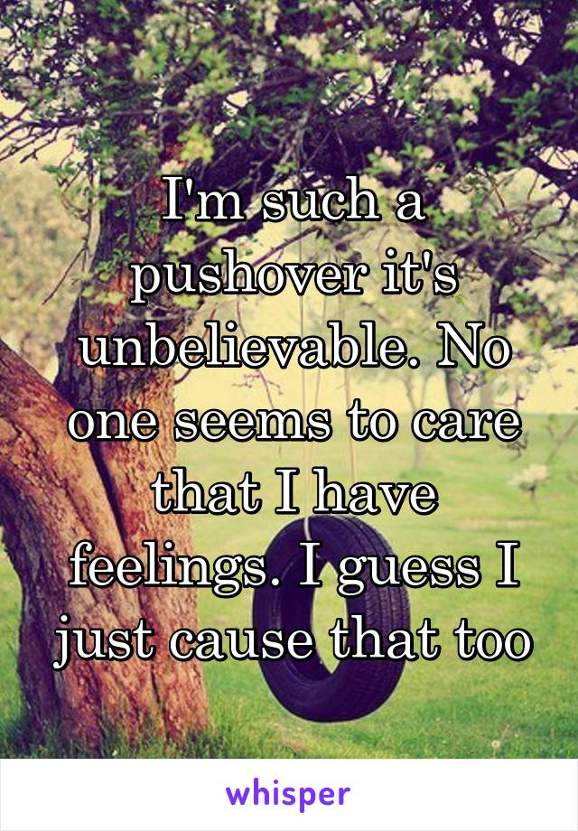 I'm such a pushover it's unbelievable. No one seems to care that I have feelings. I guess I just cause that too