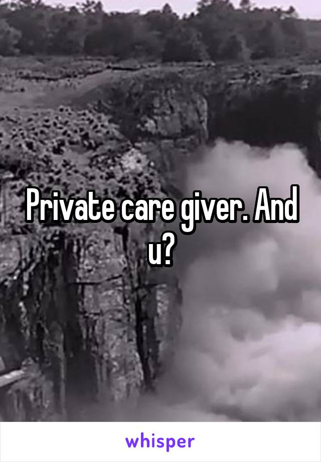 Private care giver. And u?
