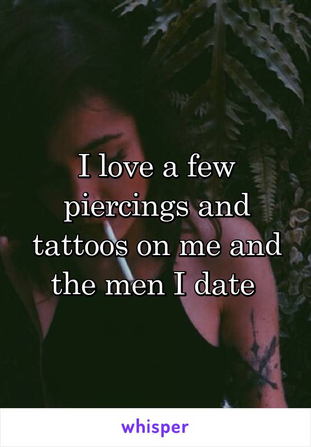I love a few piercings and tattoos on me and the men I date 