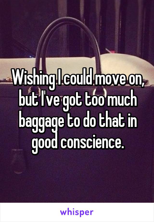 Wishing I could move on, but I've got too much baggage to do that in good conscience.