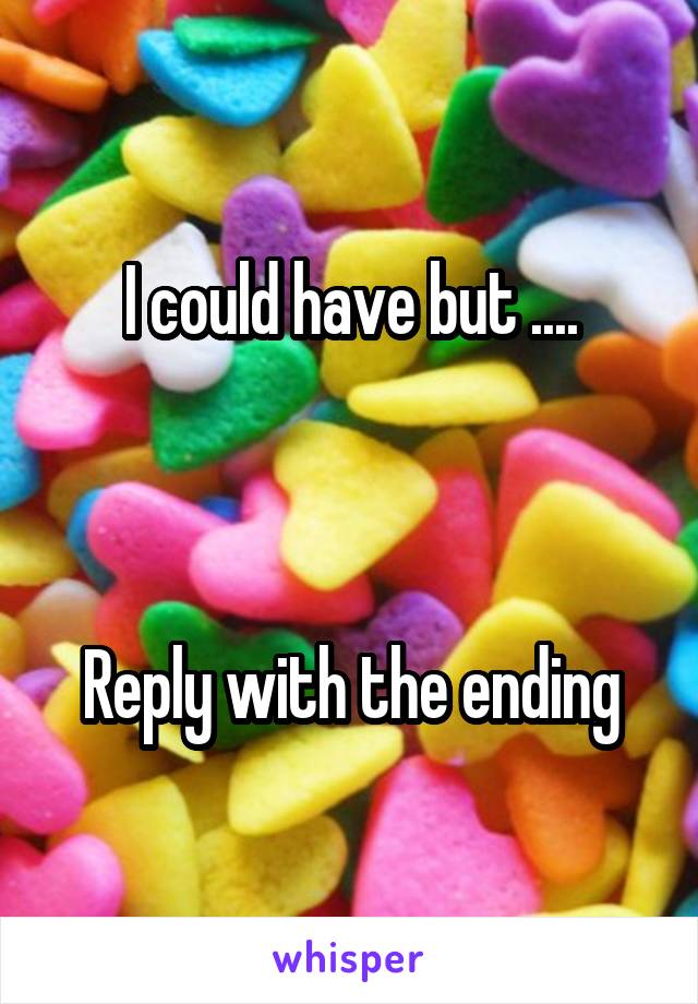 I could have but ....



Reply with the ending