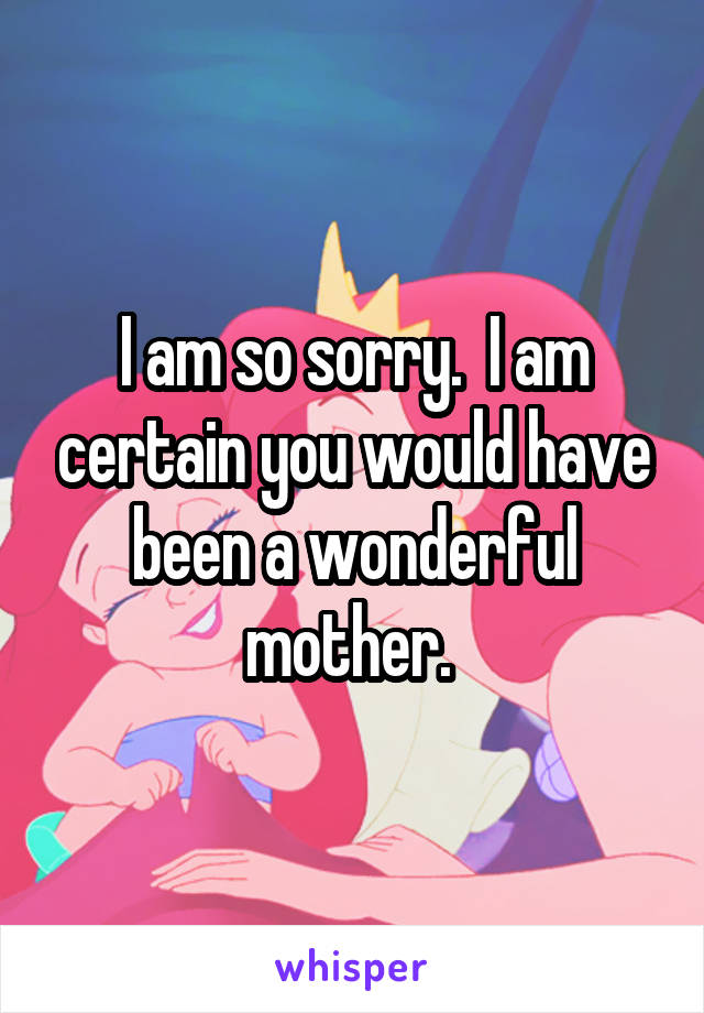 I am so sorry.  I am certain you would have been a wonderful mother. 