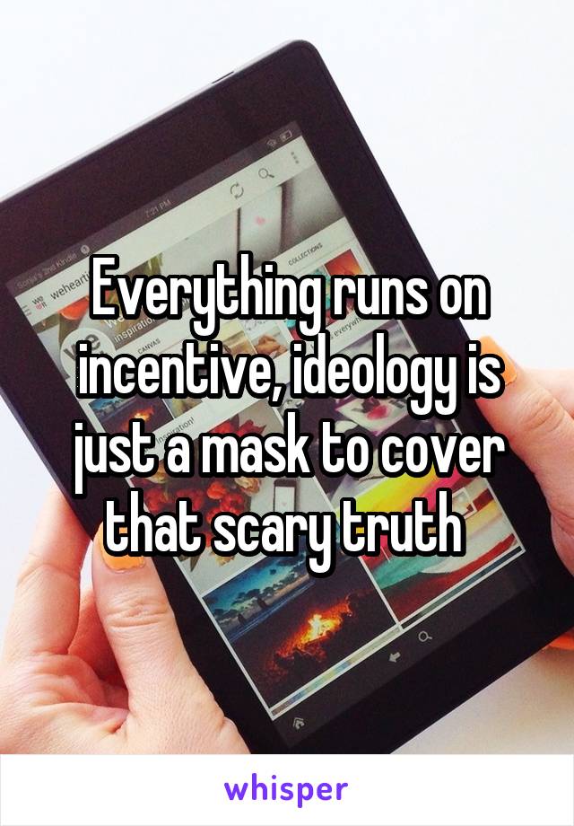 Everything runs on incentive, ideology is just a mask to cover that scary truth 