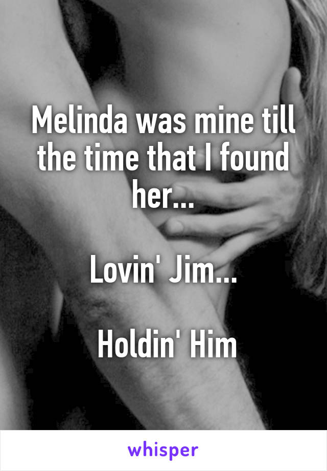 Melinda was mine till the time that I found her...

Lovin' Jim...

 Holdin' Him