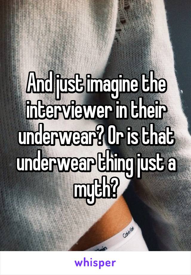 And just imagine the interviewer in their underwear? Or is that underwear thing just a myth?