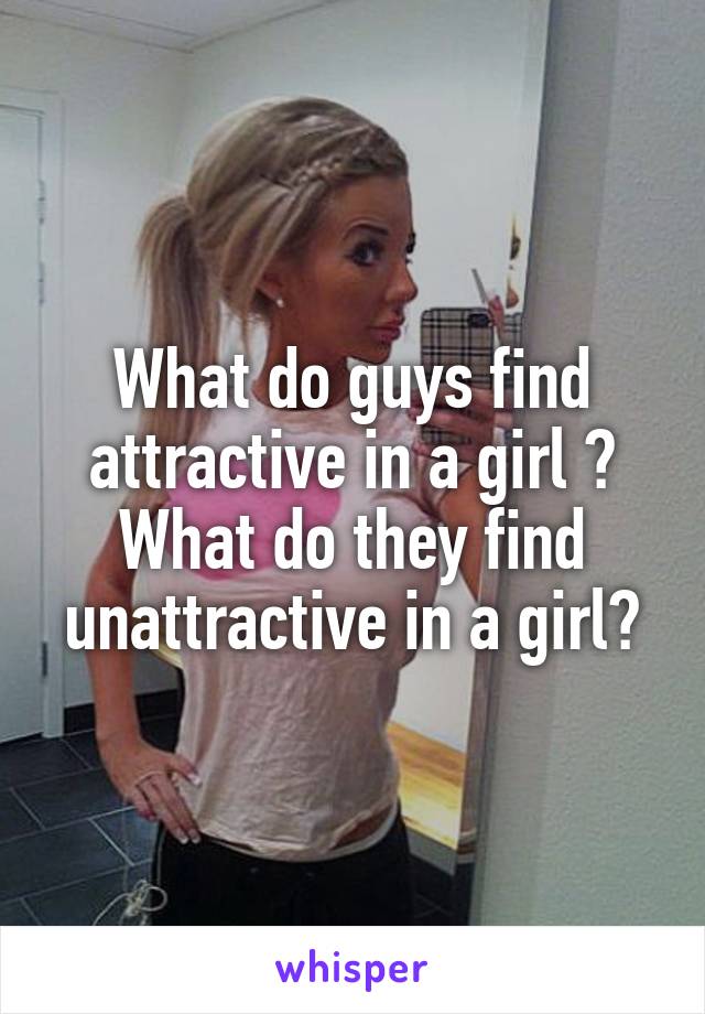 What do guys find attractive in a girl ? What do they find unattractive in a girl?