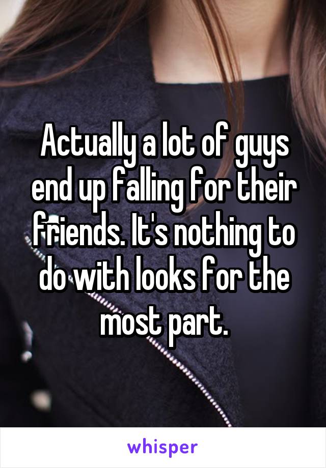 Actually a lot of guys end up falling for their friends. It's nothing to do with looks for the most part.