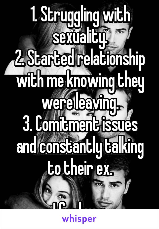 1. Struggling with sexuality.
2. Started relationship with me knowing they were leaving.
3. Comitment issues and constantly talking to their ex.

I feel you.