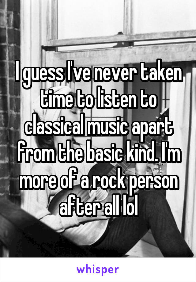 I guess I've never taken time to listen to classical music apart from the basic kind. I'm more of a rock person after all lol