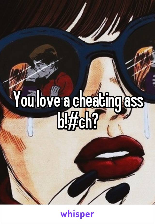You love a cheating ass b!#ch?