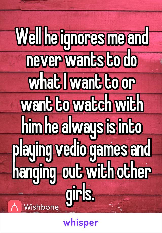 Well he ignores me and never wants to do what I want to or want to watch with him he always is into playing vedio games and hanging  out with other girls. 