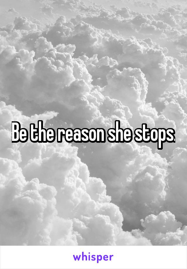 Be the reason she stops.
