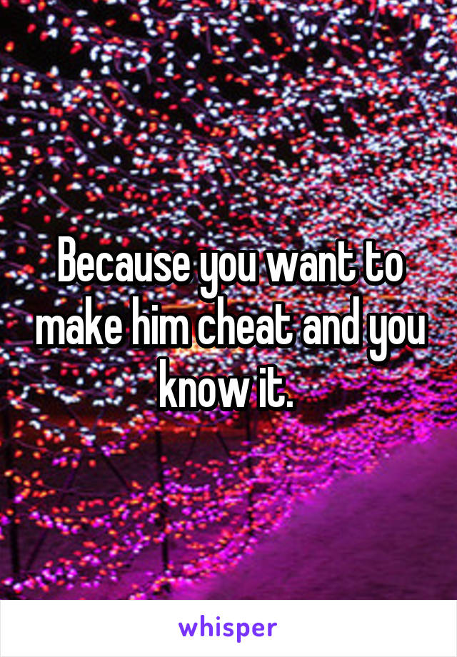 Because you want to make him cheat and you know it. 