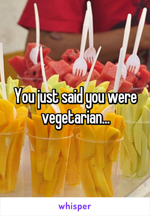 You just said you were vegetarian...