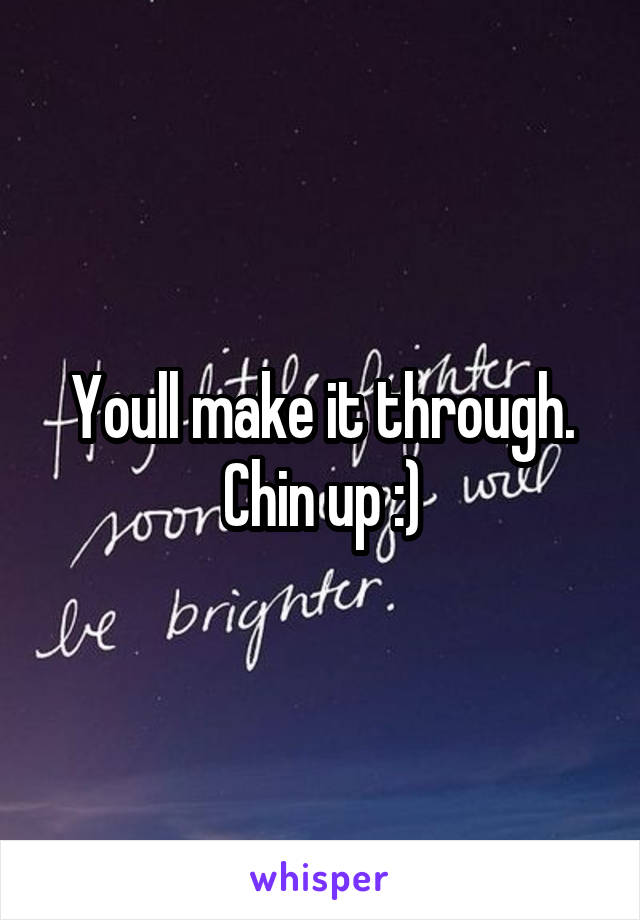 Youll make it through. Chin up :)