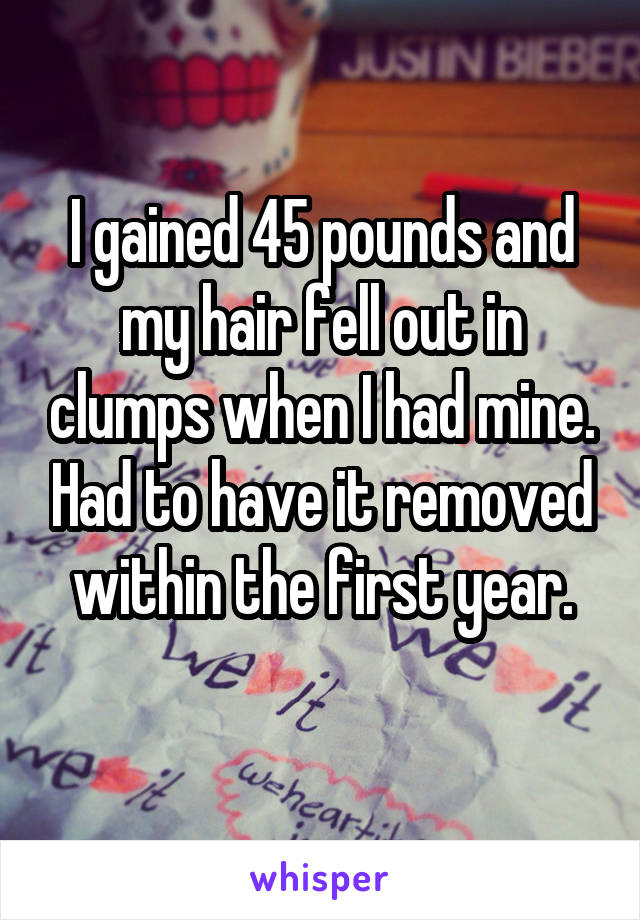 I gained 45 pounds and my hair fell out in clumps when I had mine. Had to have it removed within the first year.
