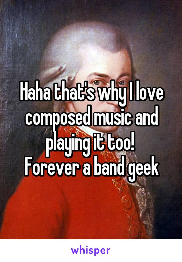 Haha that's why I love composed music and playing it too! 
Forever a band geek