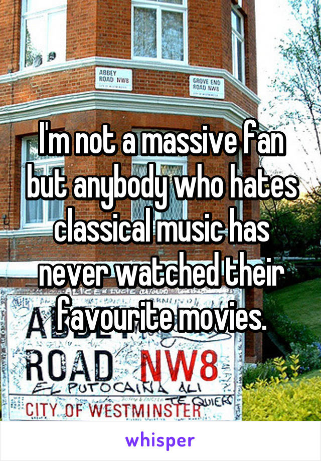 I'm not a massive fan but anybody who hates classical music has never watched their favourite movies.