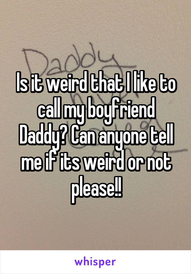 Is it weird that I like to call my boyfriend Daddy? Can anyone tell me if its weird or not please!!