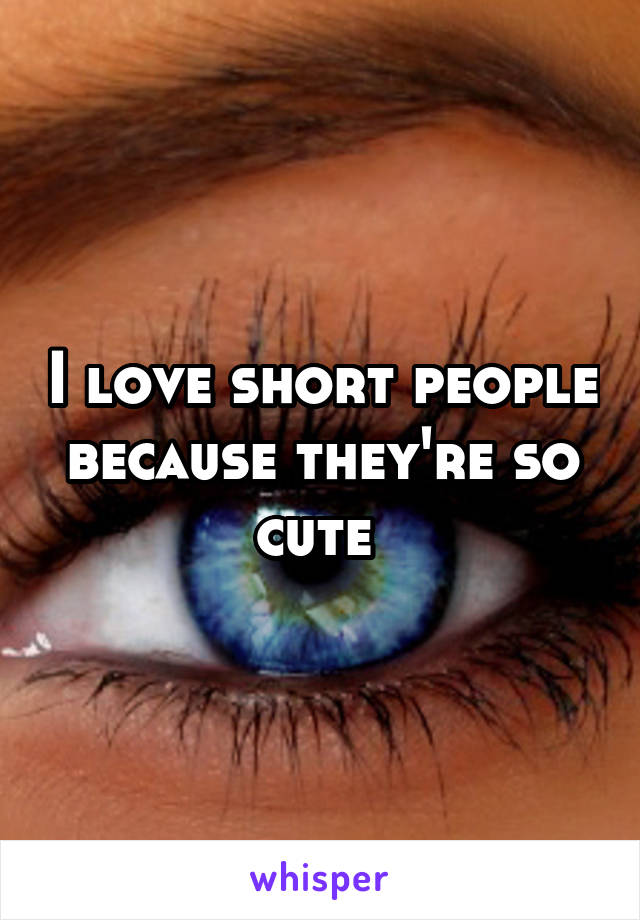 I love short people because they're so cute 