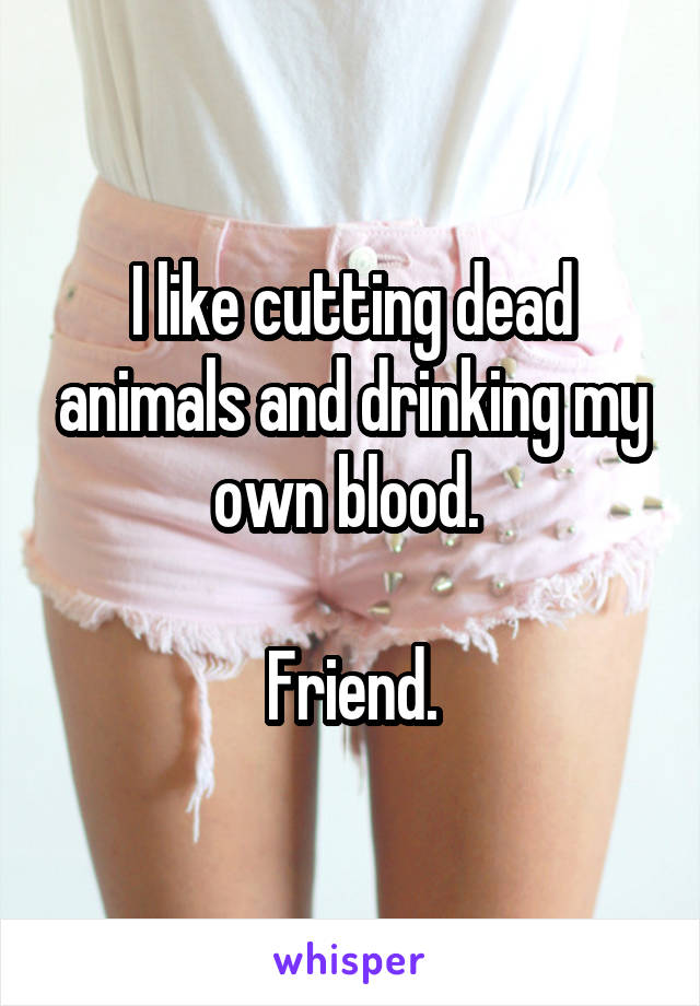 I like cutting dead animals and drinking my own blood. 

Friend.