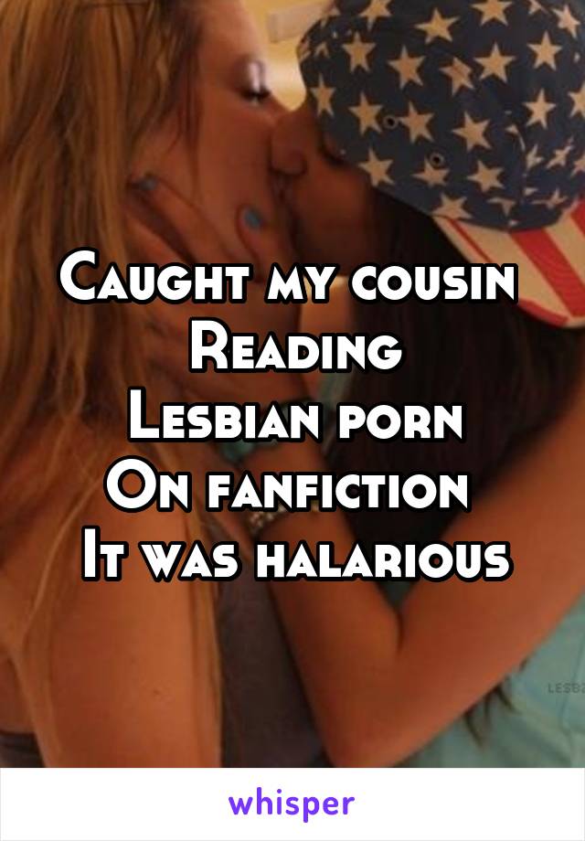 Caught my cousin 
Reading
Lesbian porn
On fanfiction 
It was halarious