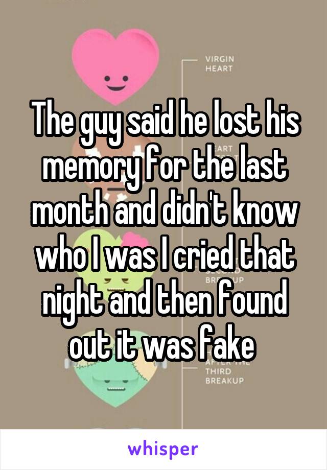The guy said he lost his memory for the last month and didn't know who I was I cried that night and then found out it was fake 