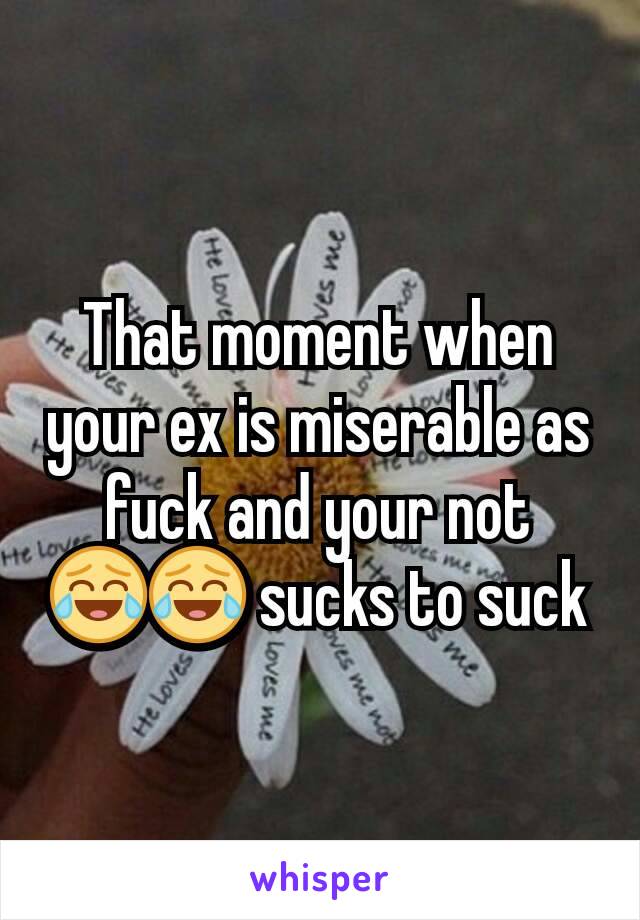 That moment when your ex is miserable as fuck and your not 😂😂 sucks to suck