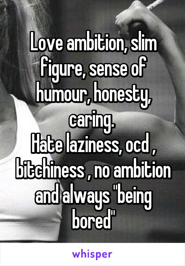 Love ambition, slim figure, sense of humour, honesty, caring. 
Hate laziness, ocd , bitchiness , no ambition and always "being bored"
