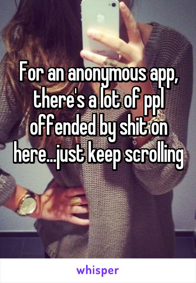 For an anonymous app, there's a lot of ppl offended by shit on here...just keep scrolling 
