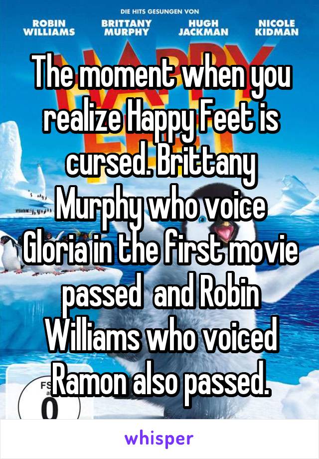 The moment when you realize Happy Feet is cursed. Brittany Murphy who voice Gloria in the first movie passed  and Robin Williams who voiced Ramon also passed.