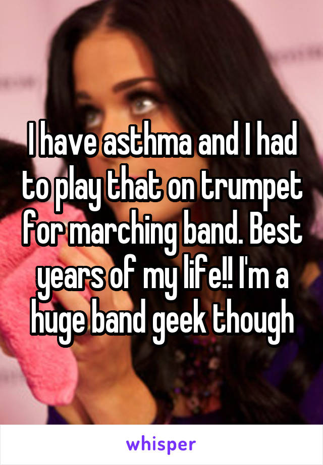 I have asthma and I had to play that on trumpet for marching band. Best years of my life!! I'm a huge band geek though