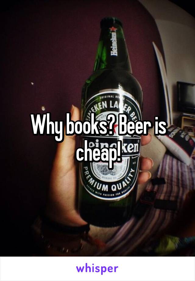 Why books? Beer is cheap!