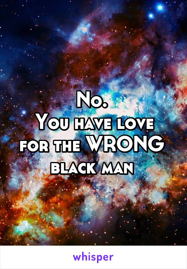 No. 
You have love for the WRONG 
black man 