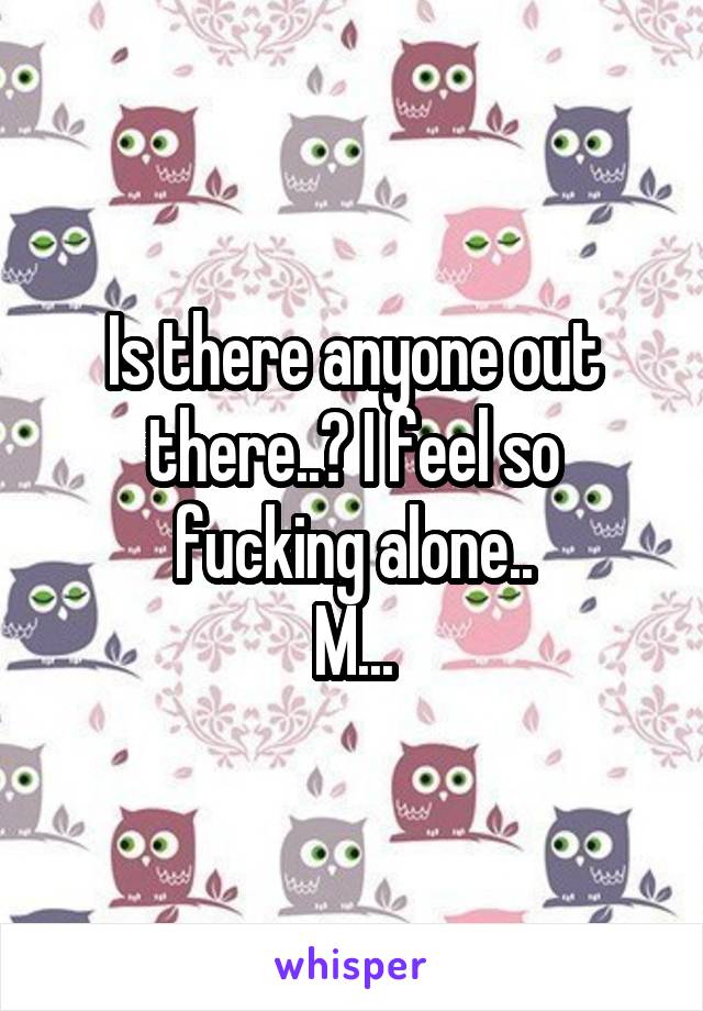 Is there anyone out there..? I feel so fucking alone..
M...