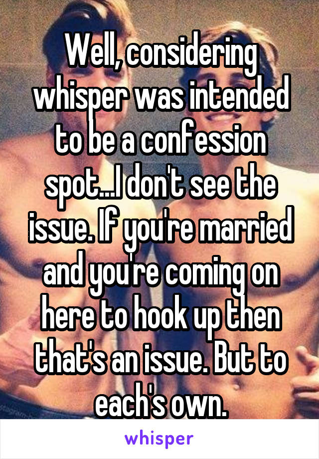 Well, considering whisper was intended to be a confession spot...I don't see the issue. If you're married and you're coming on here to hook up then that's an issue. But to each's own.