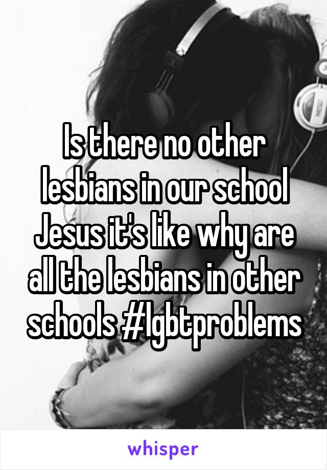 Is there no other lesbians in our school Jesus it's like why are all the lesbians in other schools #lgbtproblems