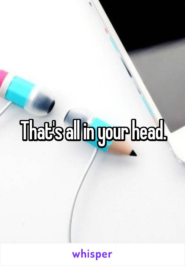 That's all in your head.