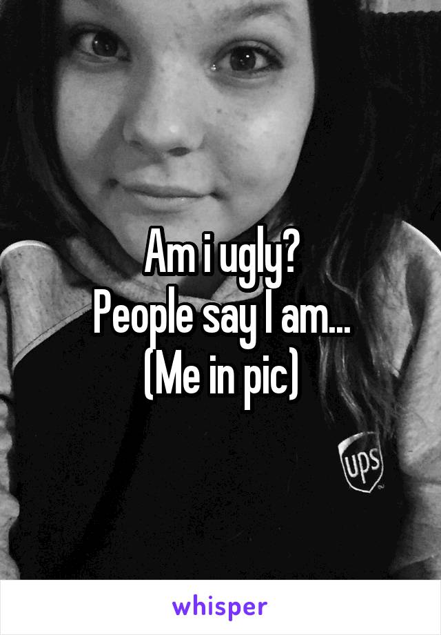 Am i ugly?
People say I am...
(Me in pic)