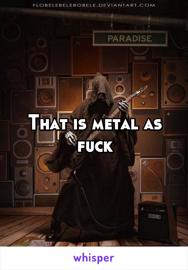 That is metal as fuck