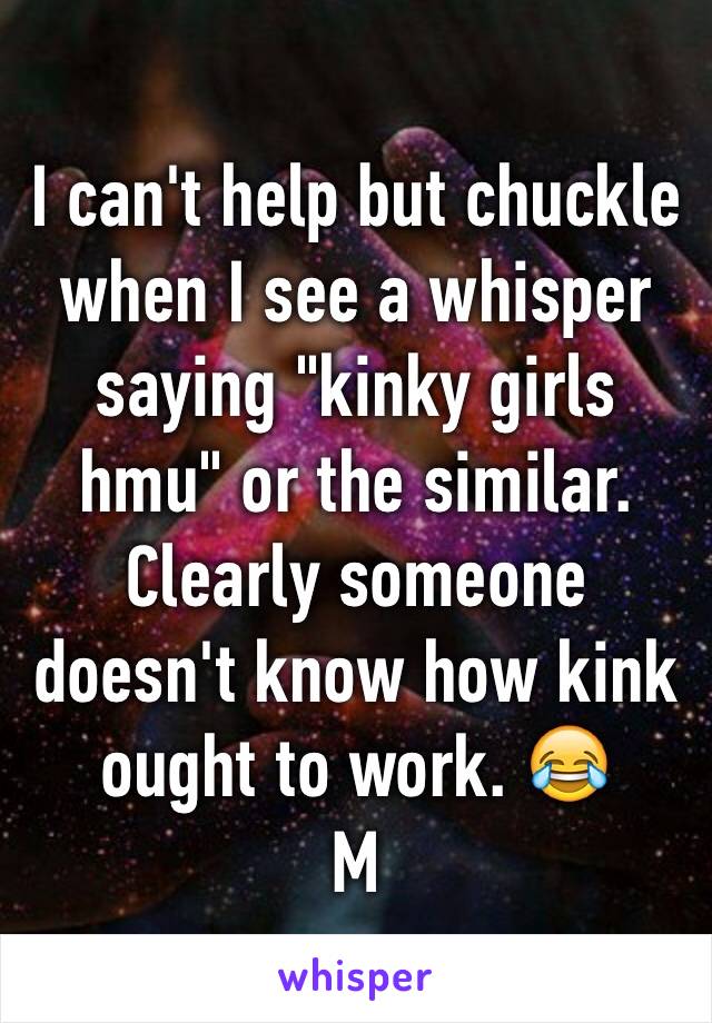 I can't help but chuckle when I see a whisper saying "kinky girls hmu" or the similar. Clearly someone doesn't know how kink ought to work. 😂
M