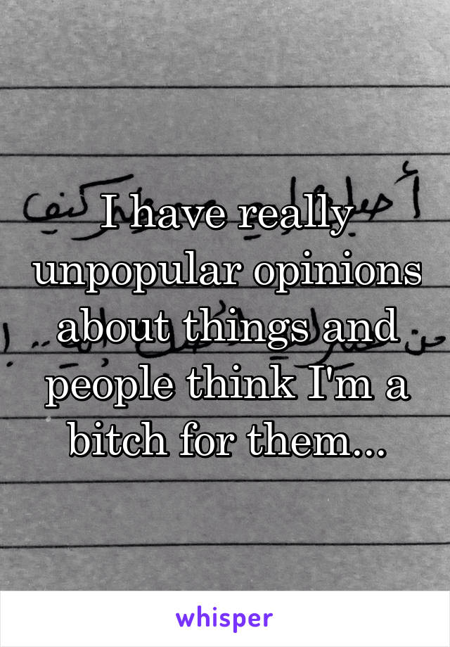 I have really unpopular opinions about things and people think I'm a bitch for them...