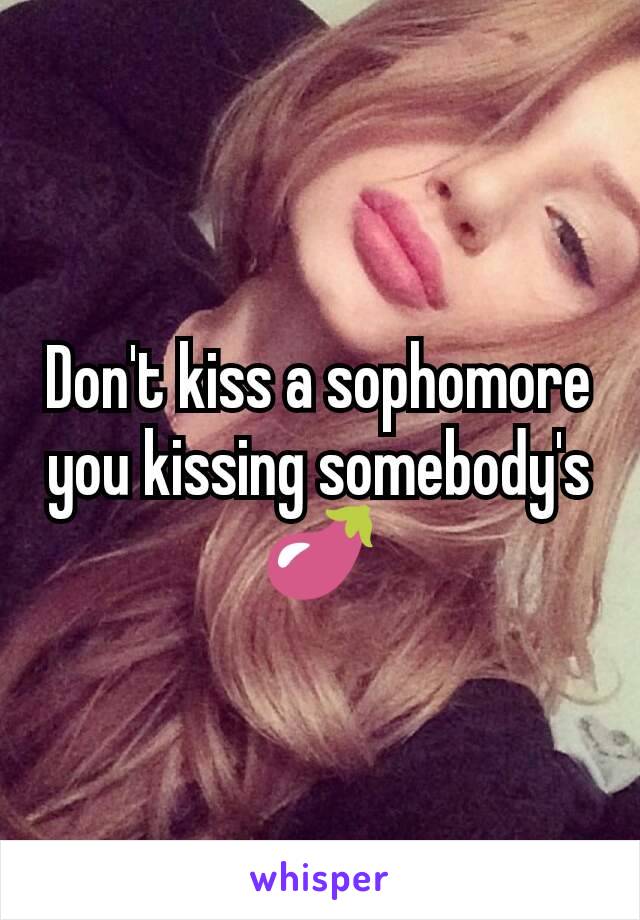 Don't kiss a sophomore you kissing somebody's 🍆