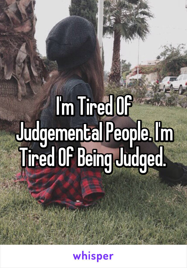 I'm Tired Of JudgementaI People. I'm Tired Of Being Judged. 